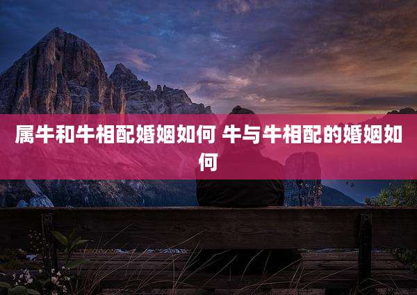 属牛和牛相配婚姻如何 牛与牛相配的婚姻如何