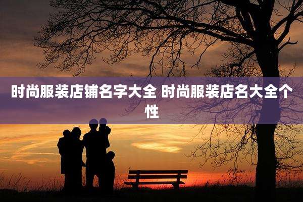 时尚服装店铺名字大全 时尚服装店名大全个性