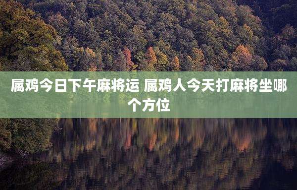 属鸡今日下午麻将运 属鸡人今天打麻将坐哪个方位