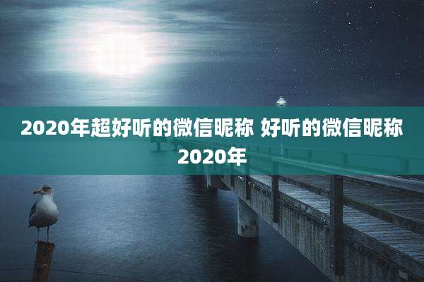2020年超好听的微信昵称 好听的微信昵称2020年