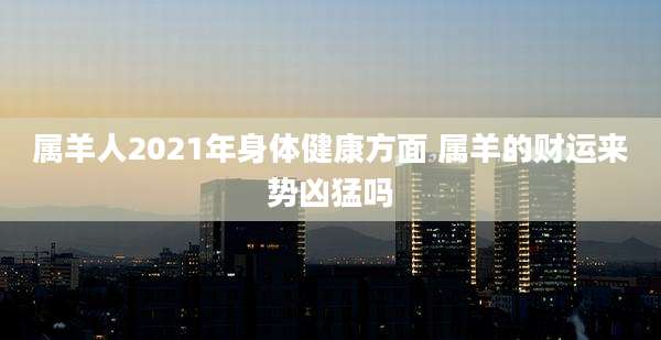 属羊人2021年身体健康方面 属羊的财运来势凶猛吗