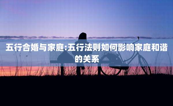 五行合婚与家庭:五行法则如何影响家庭和谐的关系