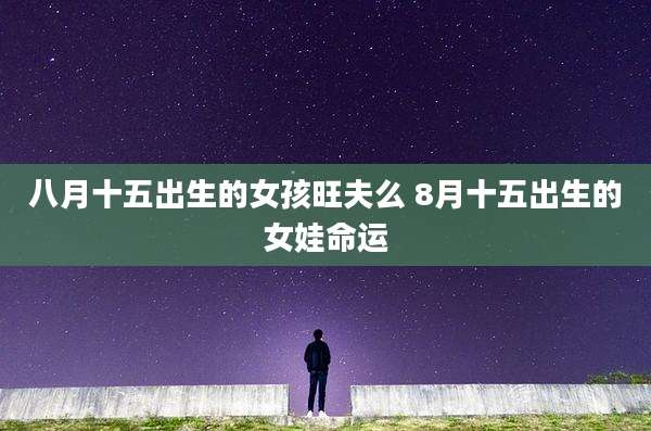 八月十五出生的女孩旺夫么 8月十五出生的女娃命运