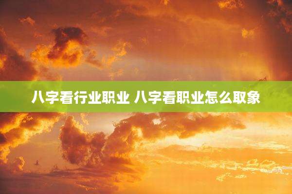 八字看行业职业 八字看职业怎么取象
