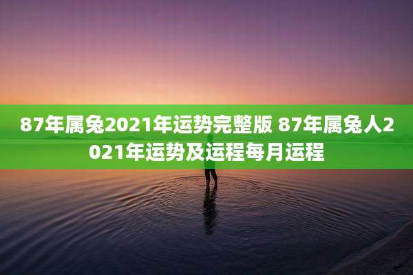 87年属兔2021年运势完整版 87年属兔人2021年运势及运程每月运程