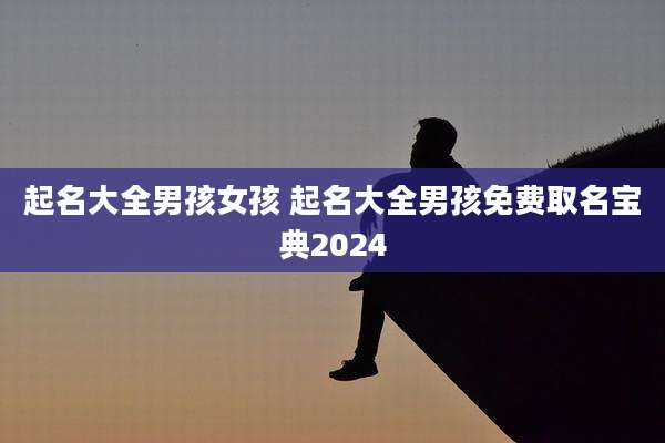 起名大全男孩女孩 起名大全男孩免费取名宝典2024