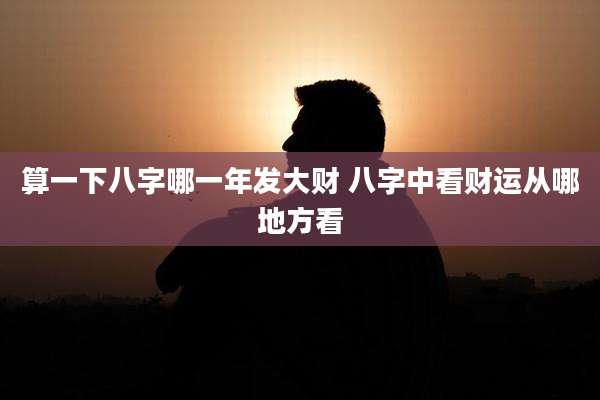 算一下八字哪一年发大财 八字中看财运从哪地方看