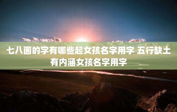 七八画的字有哪些起女孩名字用字 五行缺土有内涵女孩名字用字