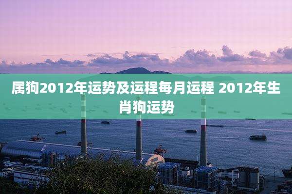 属狗2012年运势及运程每月运程 2012年生肖狗运势