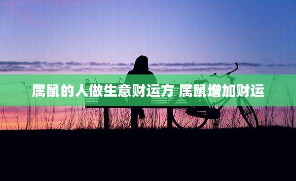 属鼠的人做生意财运方 属鼠增加财运