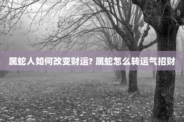 属蛇人如何改变财运? 属蛇怎么转运气招财