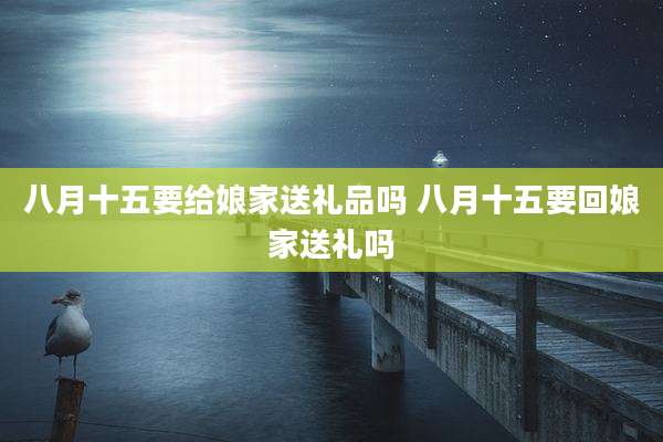 八月十五要给娘家送礼品吗 八月十五要回娘家送礼吗