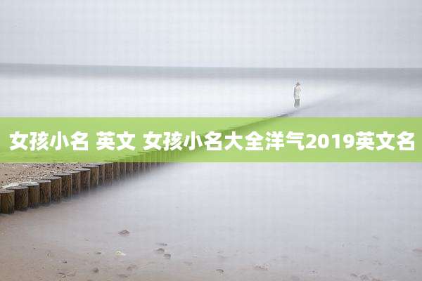 女孩小名 英文 女孩小名大全洋气2019英文名