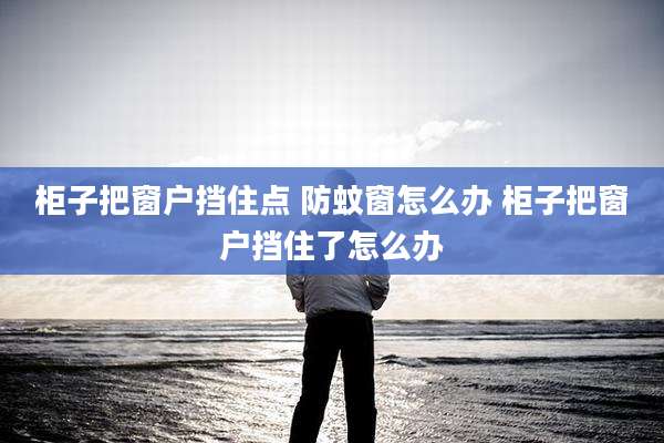 柜子把窗户挡住点 防蚊窗怎么办 柜子把窗户挡住了怎么办