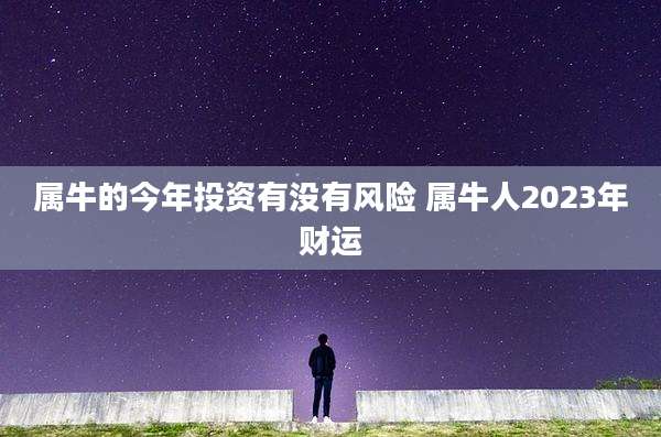 属牛的今年投资有没有风险 属牛人2023年财运