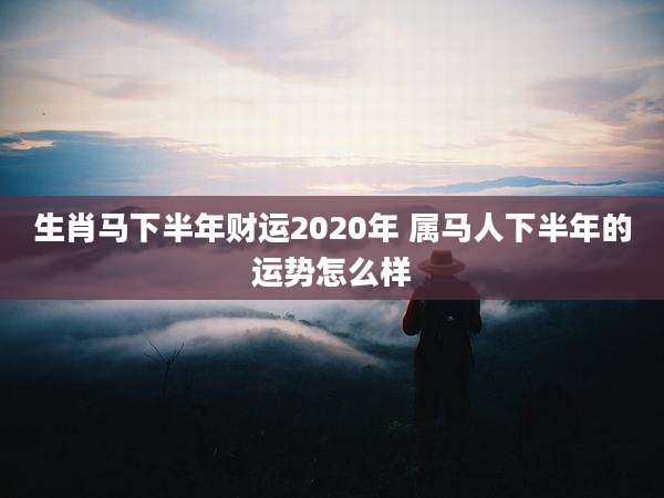 生肖马下半年财运2020年 属马人下半年的运势怎么样