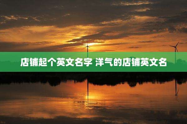 店铺起个英文名字 洋气的店铺英文名