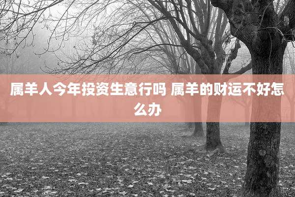 属羊人今年投资生意行吗 属羊的财运不好怎么办