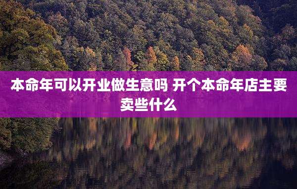 本命年可以开业做生意吗 开个本命年店主要卖些什么