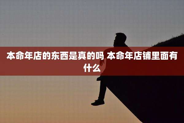 本命年店的东西是真的吗 本命年店铺里面有什么