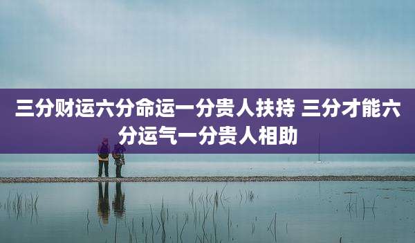 三分财运六分命运一分贵人扶持 三分才能六分运气一分贵人相助