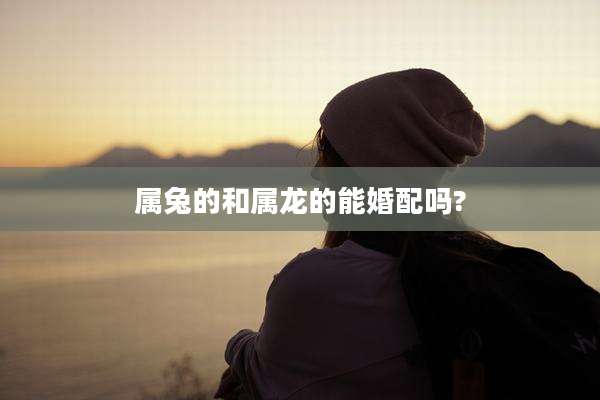 属兔的和属龙的能婚配吗?
