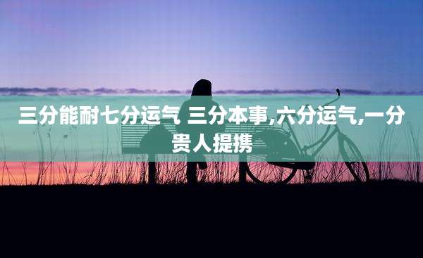三分能耐七分运气 三分本事,六分运气,一分贵人提携