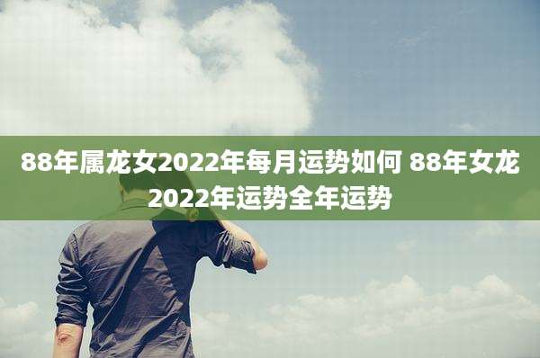 88年属龙女2022年每月运势如何 88年女龙2022年运势全年运势