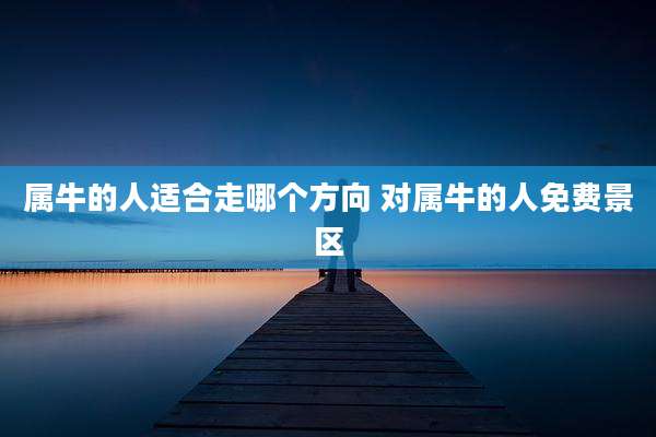属牛的人适合走哪个方向 对属牛的人免费景区