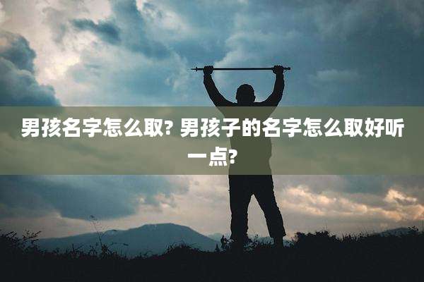 男孩名字怎么取? 男孩子的名字怎么取好听一点?