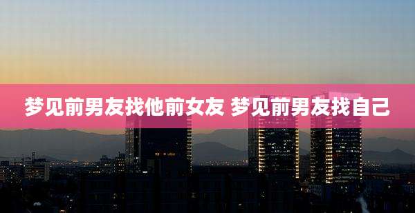 梦见前男友找他前女友 梦见前男友找自己