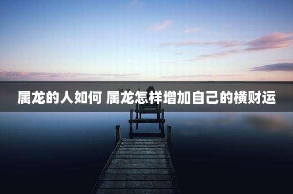 属龙的人如何 属龙怎样增加自己的横财运