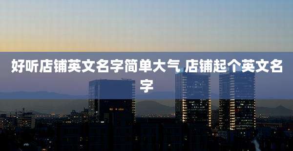 好听店铺英文名字简单大气 店铺起个英文名字