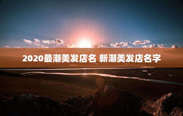 2020最潮美发店名 新潮美发店名字