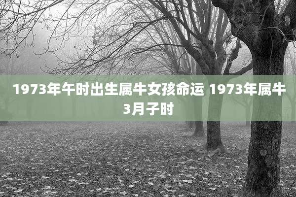 1973年午时出生属牛女孩命运 1973年属牛3月子时