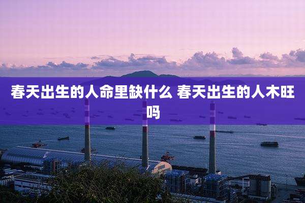 春天出生的人命里缺什么 春天出生的人木旺吗
