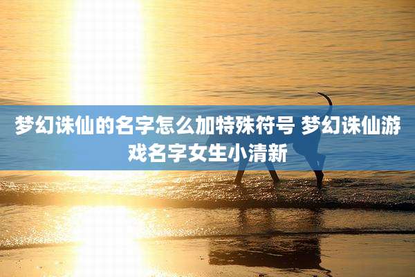 梦幻诛仙的名字怎么加特殊符号 梦幻诛仙游戏名字女生小清新