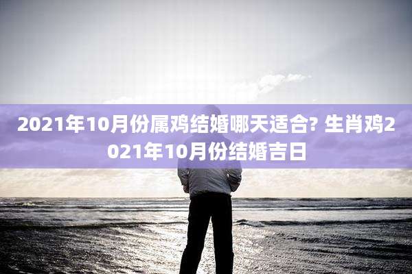 2021年10月份属鸡结婚哪天适合? 生肖鸡2021年10月份结婚吉日