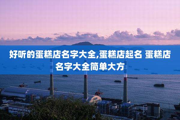 好听的蛋糕店名字大全,蛋糕店起名 蛋糕店名字大全简单大方