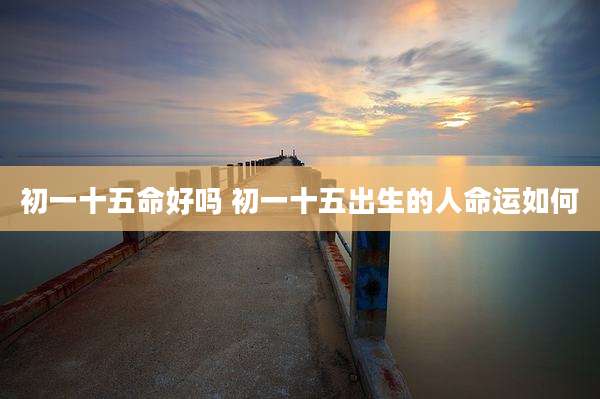 初一十五命好吗 初一十五出生的人命运如何