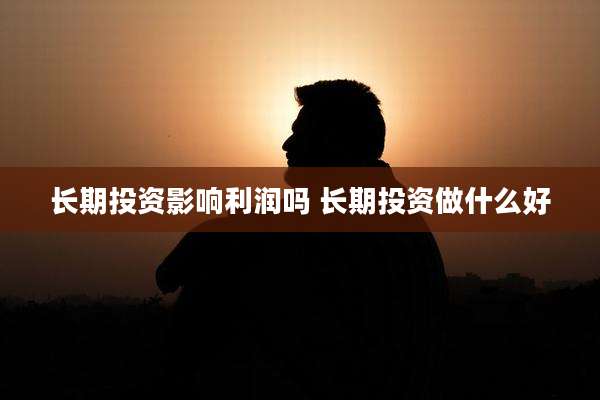 长期投资影响利润吗 长期投资做什么好