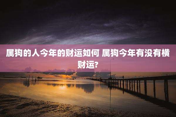 属狗的人今年的财运如何 属狗今年有没有横财运?