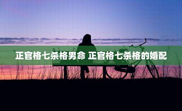 正官格七杀格男命 正官格七杀格的婚配