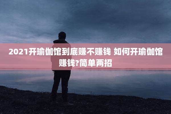 2021开瑜伽馆到底赚不赚钱 如何开瑜伽馆赚钱?简单两招