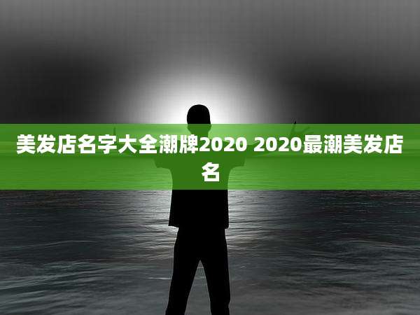 美发店名字大全潮牌2020 2020最潮美发店名