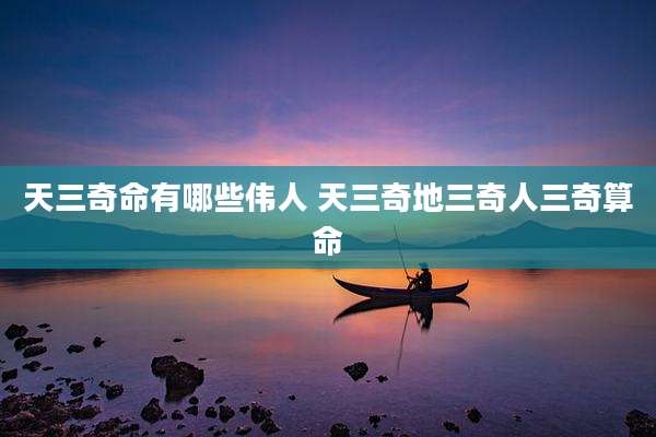 天三奇命有哪些伟人 天三奇地三奇人三奇算命