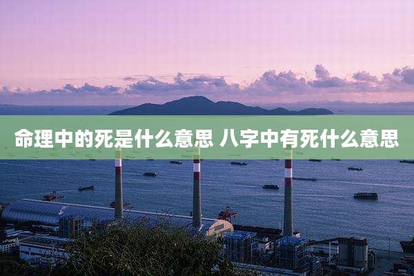 命理中的死是什么意思 八字中有死什么意思