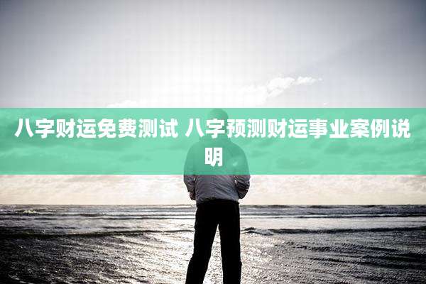 八字财运免费测试 八字预测财运事业案例说明