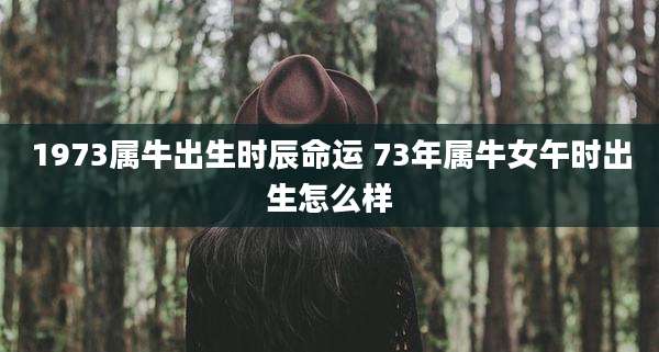 1973属牛出生时辰命运 73年属牛女午时出生怎么样