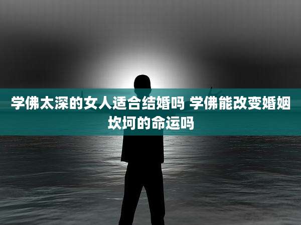学佛太深的女人适合结婚吗 学佛能改变婚姻坎坷的命运吗
